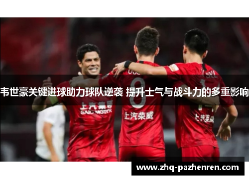 韦世豪关键进球助力球队逆袭 提升士气与战斗力的多重影响 韦世豪关键进球助力球队逆袭 提升士气与战斗力的多重影响
