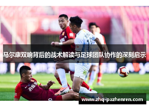 马尔康双响背后的战术解读与足球团队协作的深刻启示 马尔康双响背后的战术解读与足球团队协作的深刻启示