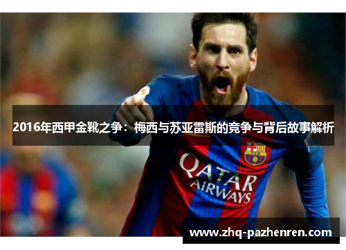 2016年西甲金靴之争：梅西与苏亚雷斯的竞争与背后故事解析