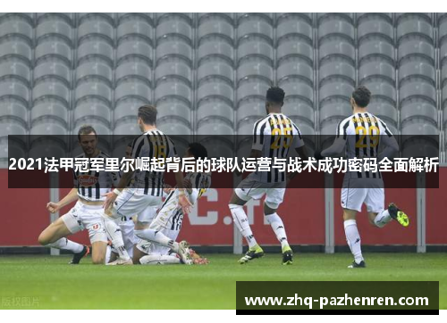 2021法甲冠军里尔崛起背后的球队运营与战术成功密码全面解析