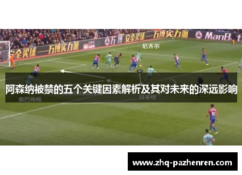 阿森纳被禁的五个关键因素解析及其对未来的深远影响