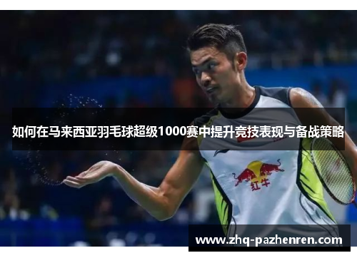如何在马来西亚羽毛球超级1000赛中提升竞技表现与备战策略 如何在马来西亚羽毛球超级1000赛中提升竞技表现与备战策略