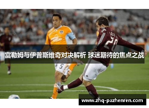富勒姆与伊普斯维奇对决解析 球迷期待的焦点之战 富勒姆与伊普斯维奇对决解析 球迷期待的焦点之战