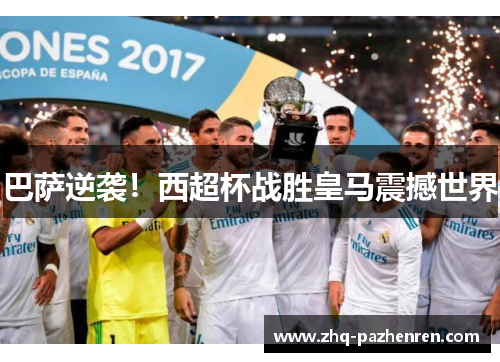 巴萨逆袭!西超杯战胜皇马震撼世界 巴萨逆袭!西超杯战胜皇马震撼世界