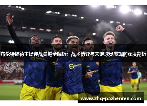 布伦特福德主场迎战曼城全解析：战术博弈与关键球员表现的深度剖析