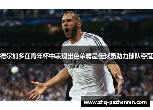 德尔加多在青年杯中表现出色荣膺最佳球员助力球队夺冠