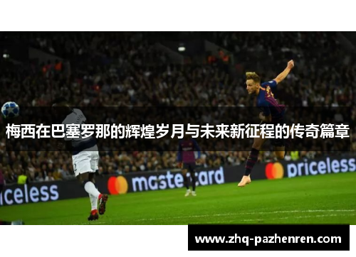 梅西在巴塞罗那的辉煌岁月与未来新征程的传奇篇章 梅西在巴塞罗那的辉煌岁月与未来新征程的传奇篇章