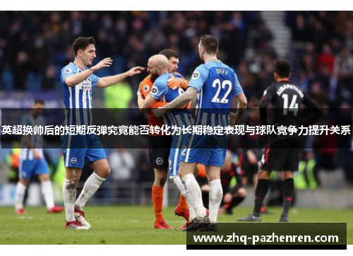英超换帅后的短期反弹究竟能否转化为长期稳定表现与球队竞争力提升关系 英超换帅后的短期反弹究竟能否转化为长期稳定表现与球队竞争力提升关系