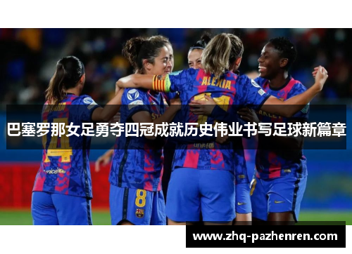 巴塞罗那女足勇夺四冠成就历史伟业书写足球新篇章