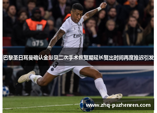 巴黎圣日耳曼确认金彭贝二次手术恢复期延长复出时间再度推迟引发 巴黎圣日耳曼确认金彭贝二次手术恢复期延长复出时间再度推迟引发