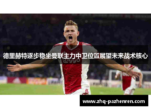 德里赫特逐步稳坐曼联主力中卫位置展望未来战术核心