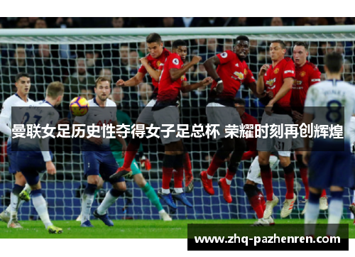 曼联女足历史性夺得女子足总杯 荣耀时刻再创辉煌 曼联女足历史性夺得女子足总杯 荣耀时刻再创辉煌