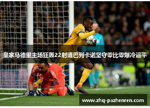 皇家马德里主场狂轰22射遭巴列卡诺坚守零比零爆冷逼平