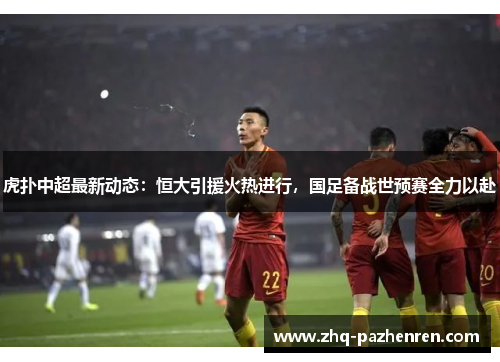 虎扑中超最新动态：恒大引援火热进行，国足备战世预赛全力以赴