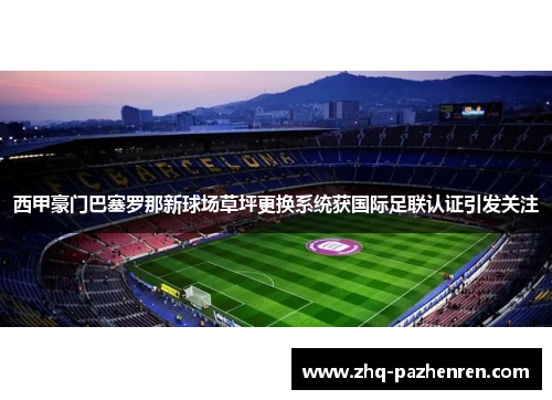 西甲豪门巴塞罗那新球场草坪更换系统获国际足联认证引发关注