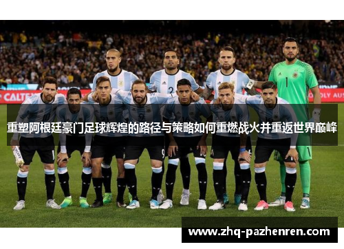 重塑阿根廷豪门足球辉煌的路径与策略如何重燃战火并重返世界巅峰