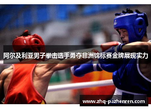 阿尔及利亚男子拳击选手勇夺非洲锦标赛金牌展现实力