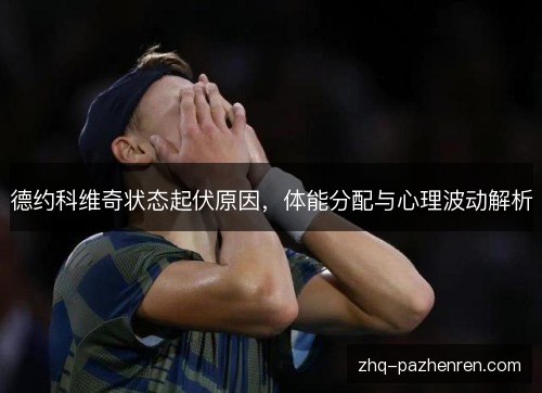 德约科维奇状态起伏原因，体能分配与心理波动解析