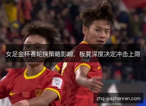 女足金杯赛轮换策略影响，板凳深度决定冲击上限